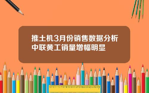 推土机3月份销售数据分析中联黄工销量增幅明显