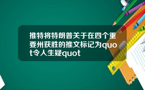 推特将特朗普关于在四个重要州获胜的推文标记为quot令人生疑quot