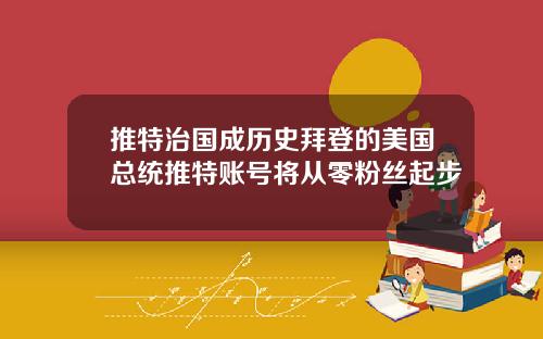 推特治国成历史拜登的美国总统推特账号将从零粉丝起步