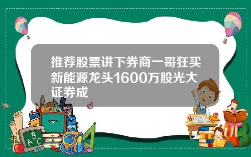 推荐股票讲下券商一哥狂买新能源龙头1600万股光大证券成