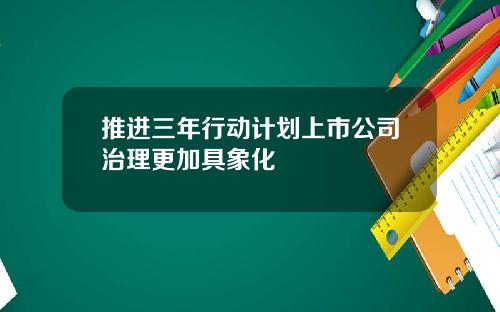 推进三年行动计划上市公司治理更加具象化