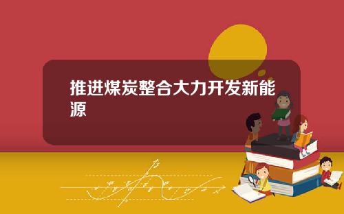推进煤炭整合大力开发新能源