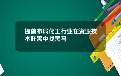 提前布局化工行业在资源技术旺需中找黑马
