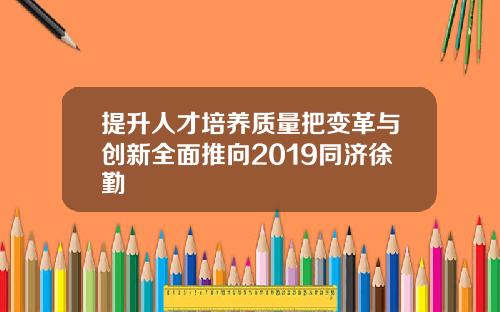 提升人才培养质量把变革与创新全面推向2019同济徐勤