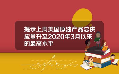 提示上周美国原油产品总供应量升至2020年3月以来的最高水平