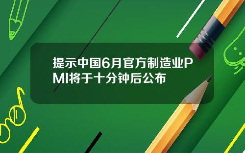 提示中国6月官方制造业PMI将于十分钟后公布