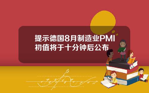 提示德国8月制造业PMI初值将于十分钟后公布