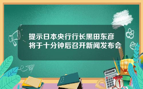 提示日本央行行长黑田东彦将于十分钟后召开新闻发布会
