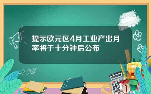 提示欧元区4月工业产出月率将于十分钟后公布