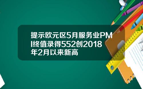 提示欧元区5月服务业PMI终值录得552创2018年2月以来新高