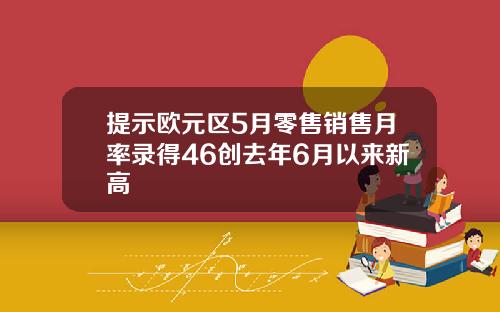 提示欧元区5月零售销售月率录得46创去年6月以来新高