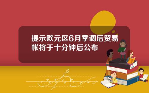 提示欧元区6月季调后贸易帐将于十分钟后公布
