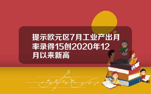 提示欧元区7月工业产出月率录得15创2020年12月以来新高