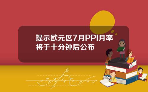 提示欧元区7月PPI月率将于十分钟后公布
