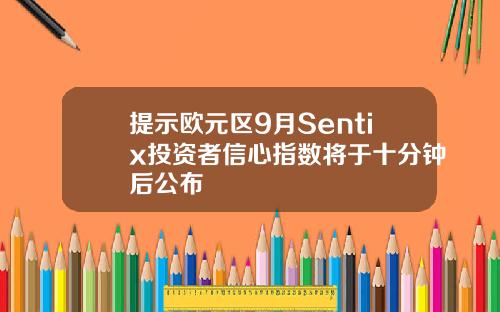 提示欧元区9月Sentix投资者信心指数将于十分钟后公布
