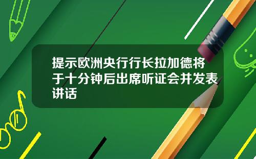 提示欧洲央行行长拉加德将于十分钟后出席听证会并发表讲话