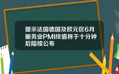 提示法国德国及欧元区6月服务业PMI终值将于十分钟后陆续公布