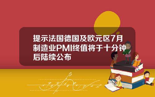 提示法国德国及欧元区7月制造业PMI终值将于十分钟后陆续公布