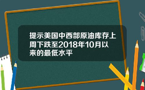 提示美国中西部原油库存上周下跌至2018年10月以来的最低水平