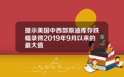 提示美国中西部原油库存跌幅录得2019年9月以来的最大值