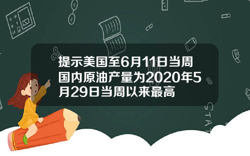 提示美国至6月11日当周国内原油产量为2020年5月29日当周以来最高