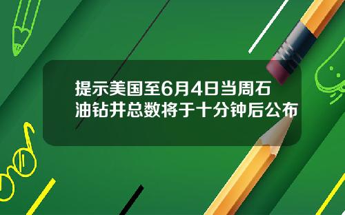 提示美国至6月4日当周石油钻井总数将于十分钟后公布