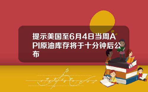 提示美国至6月4日当周API原油库存将于十分钟后公布