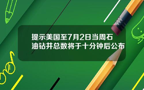 提示美国至7月2日当周石油钻井总数将于十分钟后公布