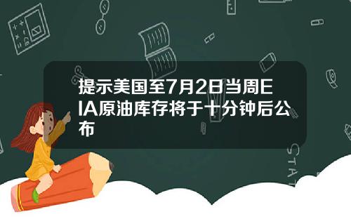 提示美国至7月2日当周EIA原油库存将于十分钟后公布