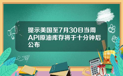 提示美国至7月30日当周API原油库存将于十分钟后公布