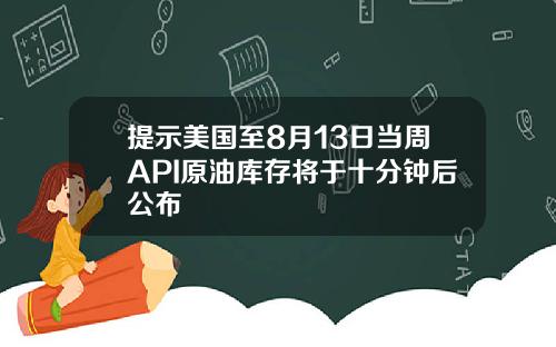 提示美国至8月13日当周API原油库存将于十分钟后公布