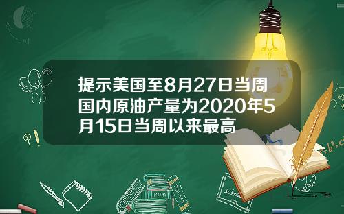 提示美国至8月27日当周国内原油产量为2020年5月15日当周以来最高
