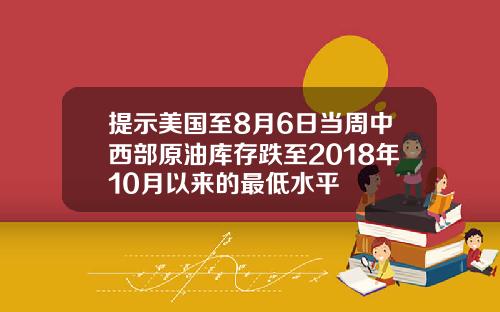 提示美国至8月6日当周中西部原油库存跌至2018年10月以来的最低水平