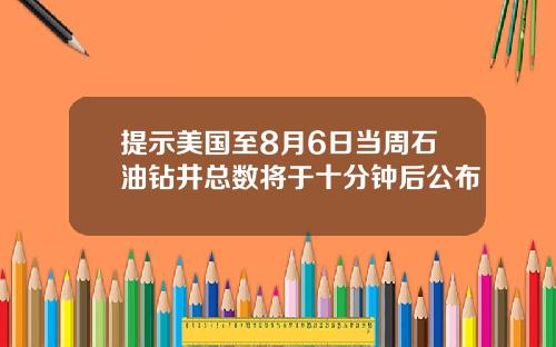 提示美国至8月6日当周石油钻井总数将于十分钟后公布