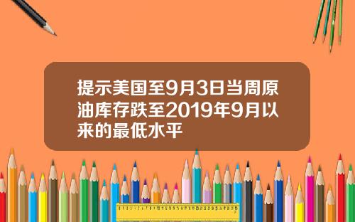 提示美国至9月3日当周原油库存跌至2019年9月以来的最低水平