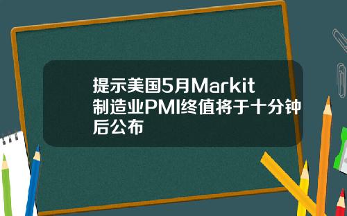 提示美国5月Markit制造业PMI终值将于十分钟后公布