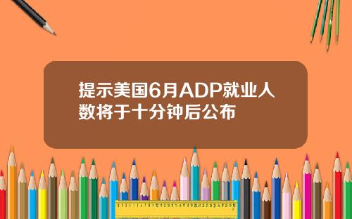 提示美国6月ADP就业人数将于十分钟后公布