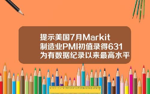 提示美国7月Markit制造业PMI初值录得631为有数据纪录以来最高水平