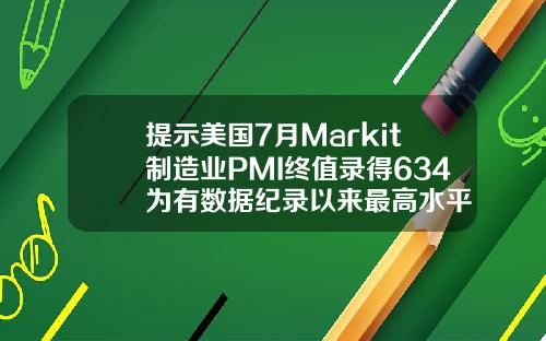 提示美国7月Markit制造业PMI终值录得634为有数据纪录以来最高水平