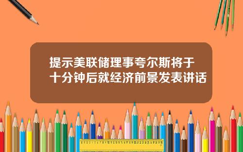 提示美联储理事夸尔斯将于十分钟后就经济前景发表讲话