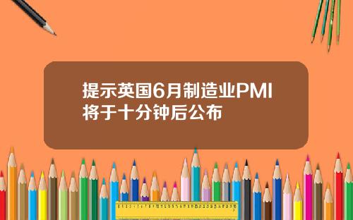 提示英国6月制造业PMI将于十分钟后公布