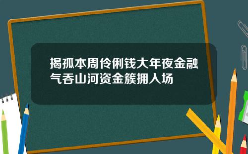 揭孤本周伶俐钱大年夜金融气吞山河资金簇拥入场