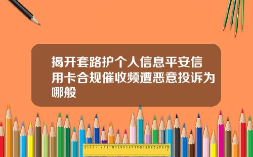 揭开套路护个人信息平安信用卡合规催收频遭恶意投诉为哪般