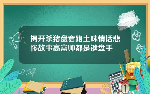 揭开杀猪盘套路土味情话悲惨故事高富帅都是键盘手