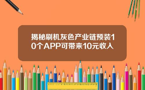 揭秘刷机灰色产业链预装10个APP可带来10元收入