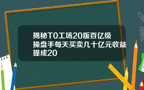 揭秘T0工场20版百亿级操盘手每天买卖几十亿元收益提成20