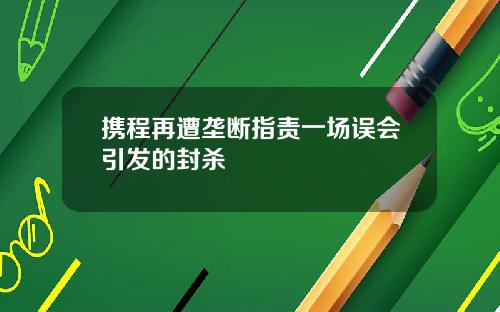 携程再遭垄断指责一场误会引发的封杀