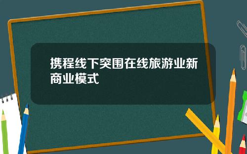 携程线下突围在线旅游业新商业模式