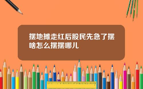 摆地摊走红后股民先急了摆啥怎么摆摆哪儿