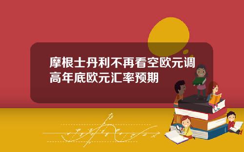 摩根士丹利不再看空欧元调高年底欧元汇率预期